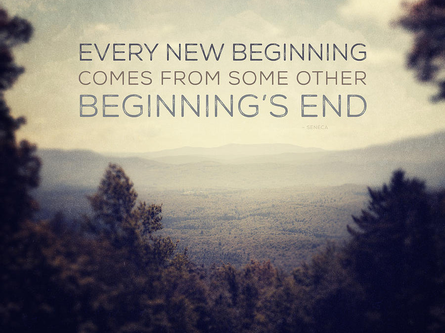 “Every New Beginning Comes From Some Other Beginning’s End…”